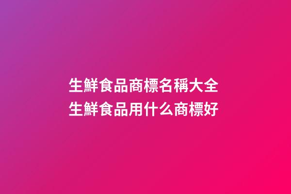 生鮮食品商標名稱大全 生鮮食品用什么商標好-第1張-商標起名-玄機派